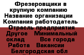 Фрезеровщики в крупную компанию › Название организации ­ Компания-работодатель › Отрасль предприятия ­ Другое › Минимальный оклад ­ 1 - Все города Работа » Вакансии   . Белгородская обл.,Белгород г.